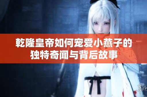 乾隆皇帝如何宠爱小燕子的独特奇闻与背后故事