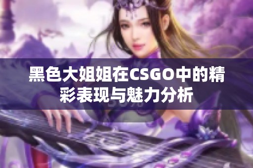 黑色大姐姐在CSGO中的精彩表现与魅力分析