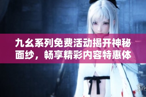 九幺系列免费活动揭开神秘面纱，畅享精彩内容特惠体验