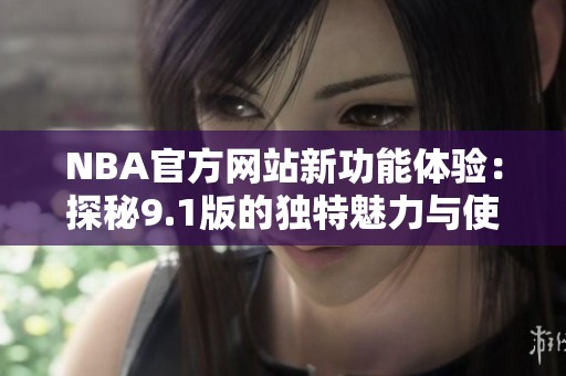 NBA官方网站新功能体验：探秘9.1版的独特魅力与使用指南