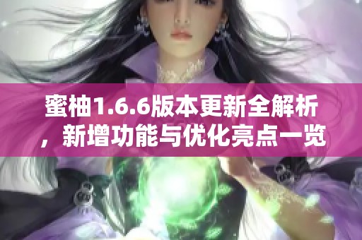 蜜柚1.6.6版本更新全解析，新增功能与优化亮点一览