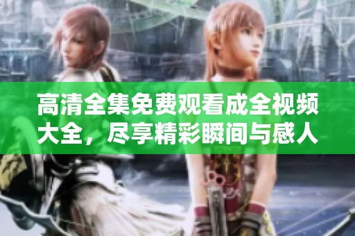 高清全集免费观看成全视频大全，尽享精彩瞬间与感人故事