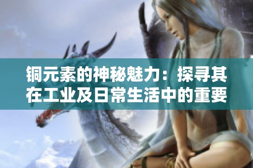 铜元素的神秘魅力：探寻其在工业及日常生活中的重要性与应用