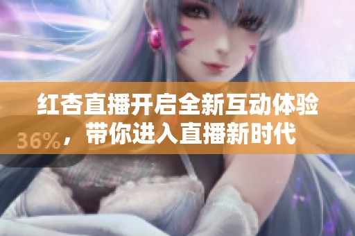 红杏直播开启全新互动体验，带你进入直播新时代