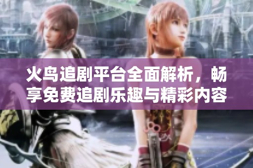 火鸟追剧平台全面解析，畅享免费追剧乐趣与精彩内容