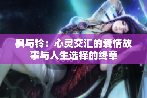 枫与铃：心灵交汇的爱情故事与人生选择的终章