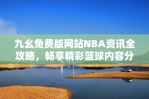 九幺免费版网站NBA资讯全攻略，畅享精彩篮球内容分享