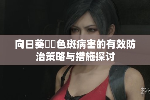 向日葵卍卍色斑病害的有效防治策略与措施探讨