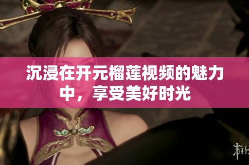 沉浸在开元榴莲视频的魅力中，享受美好时光