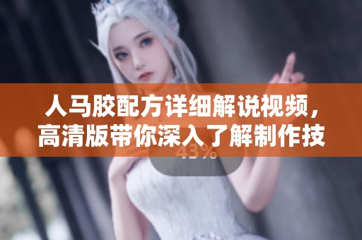 人马胶配方详细解说视频，高清版带你深入了解制作技巧