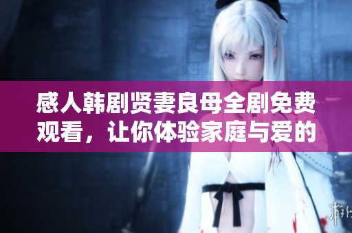 感人韩剧贤妻良母全剧免费观看，让你体验家庭与爱的深刻故事