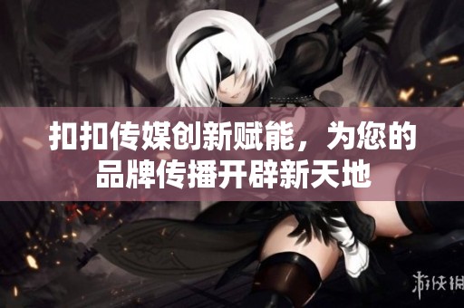 扣扣传媒创新赋能，为您的品牌传播开辟新天地