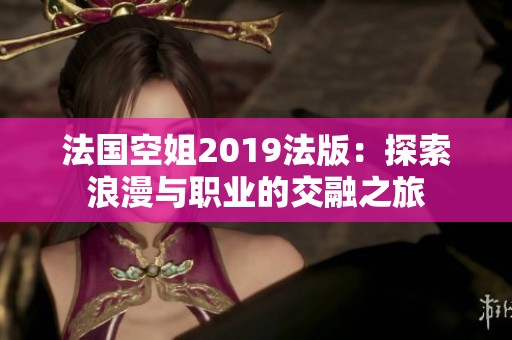 法国空姐2019法版：探索浪漫与职业的交融之旅