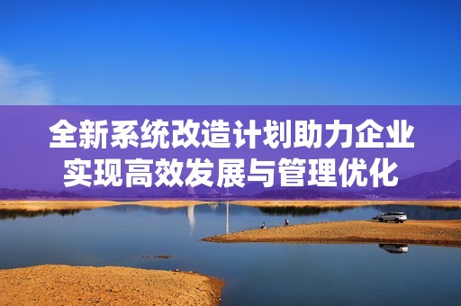 全新系统改造计划助力企业实现高效发展与管理优化