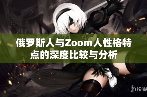 俄罗斯人与Zoom人性格特点的深度比较与分析