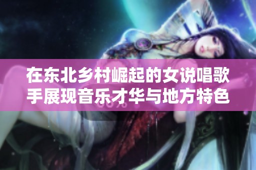 在东北乡村崛起的女说唱歌手展现音乐才华与地方特色