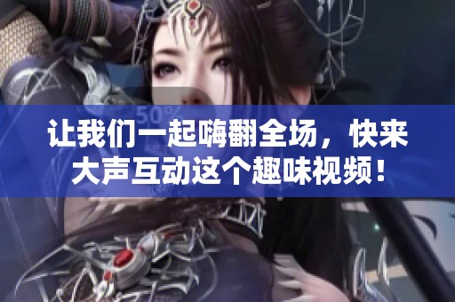 让我们一起嗨翻全场，快来大声互动这个趣味视频！