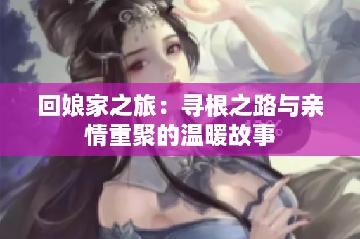回娘家之旅：寻根之路与亲情重聚的温暖故事