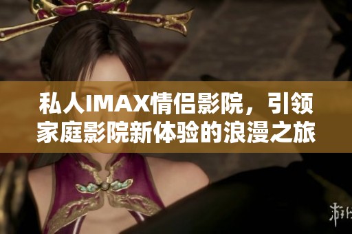 私人IMAX情侣影院，引领家庭影院新体验的浪漫之旅