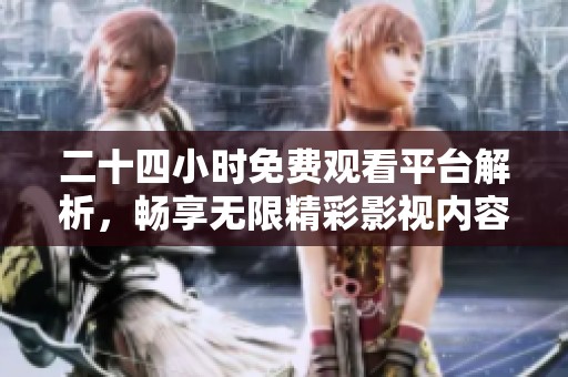 二十四小时免费观看平台解析，畅享无限精彩影视内容