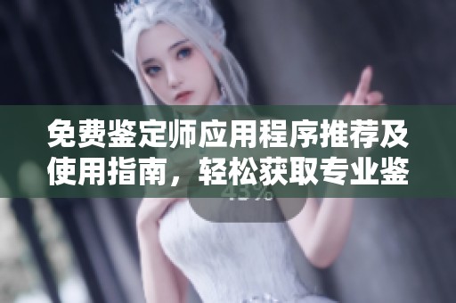 免费鉴定师应用程序推荐及使用指南，轻松获取专业鉴定服务