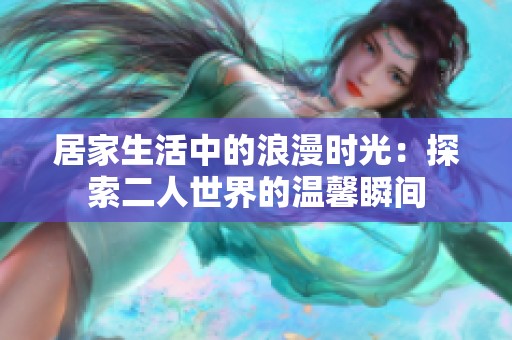 居家生活中的浪漫时光：探索二人世界的温馨瞬间