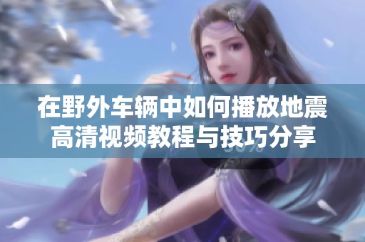在野外车辆中如何播放地震高清视频教程与技巧分享
