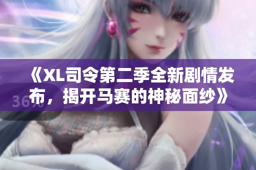 《XL司令第二季全新剧情发布，揭开马赛的神秘面纱》