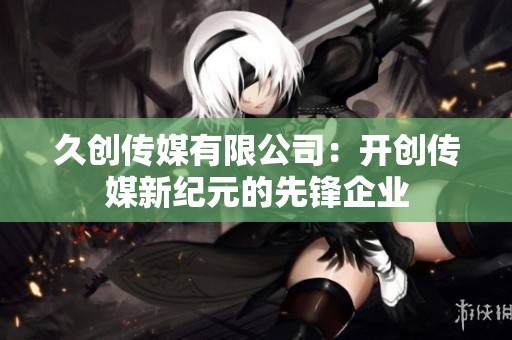 久创传媒有限公司：开创传媒新纪元的先锋企业