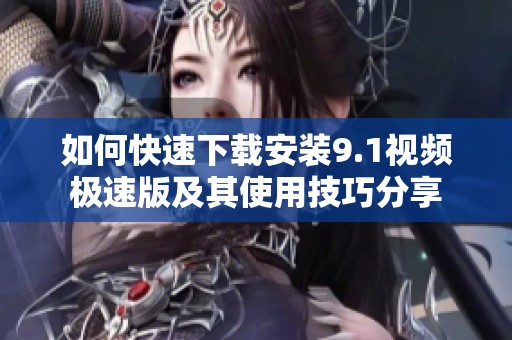 如何快速下载安装9.1视频极速版及其使用技巧分享