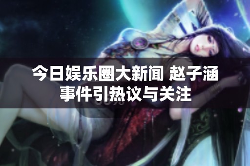 今日娱乐圈大新闻 赵子涵事件引热议与关注