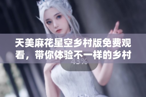 天美麻花星空乡村版免费观看，带你体验不一样的乡村魅力