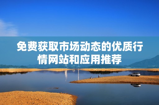 免费获取市场动态的优质行情网站和应用推荐