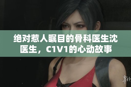 绝对惹人瞩目的骨科医生沈医生，C1V1的心动故事