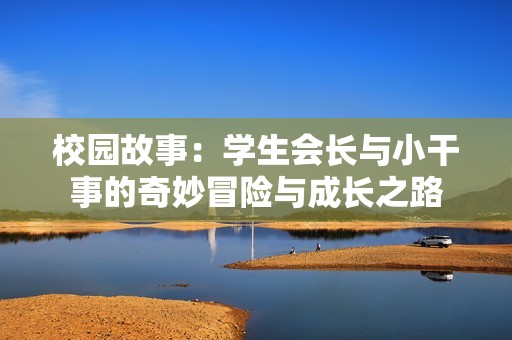 校园故事：学生会长与小干事的奇妙冒险与成长之路