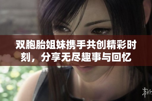 双胞胎姐妹携手共创精彩时刻，分享无尽趣事与回忆