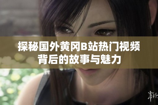 探秘国外黄冈B站热门视频背后的故事与魅力