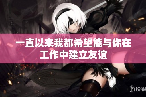 一直以来我都希望能与你在工作中建立友谊