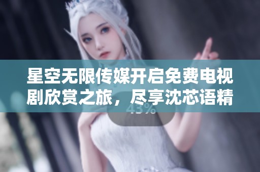 星空无限传媒开启免费电视剧欣赏之旅，尽享沈芯语精彩演出