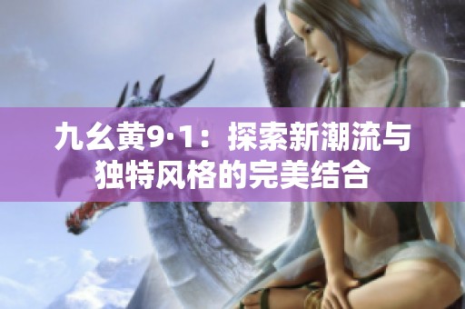 九幺黄9·1：探索新潮流与独特风格的完美结合