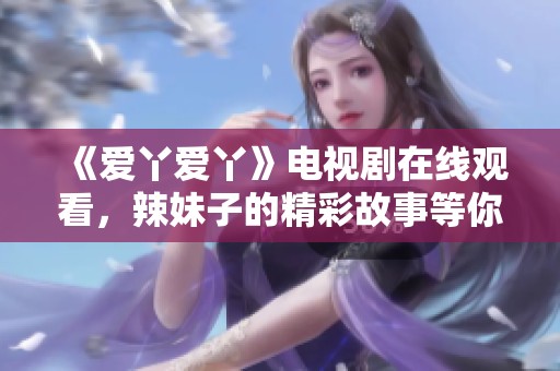 《爱丫爱丫》电视剧在线观看，辣妹子的精彩故事等你来发现