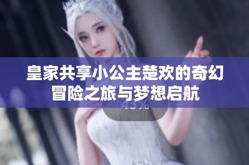 皇家共享小公主楚欢的奇幻冒险之旅与梦想启航