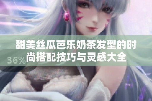 甜美丝瓜芭乐奶茶发型的时尚搭配技巧与灵感大全