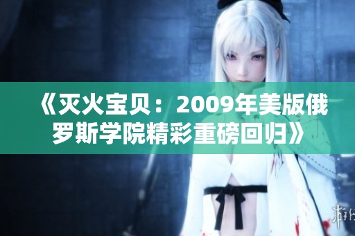 《灭火宝贝：2009年美版俄罗斯学院精彩重磅回归》