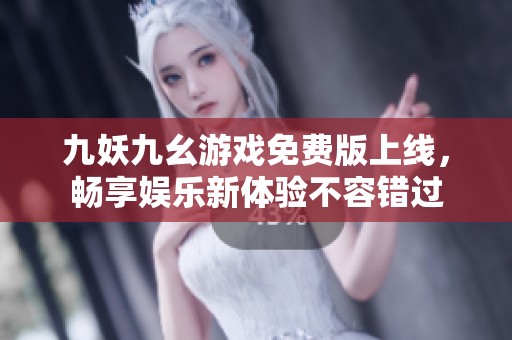 九妖九幺游戏免费版上线，畅享娱乐新体验不容错过