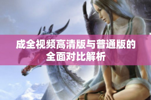 成全视频高清版与普通版的全面对比解析