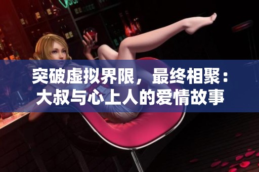 突破虚拟界限，最终相聚：大叔与心上人的爱情故事