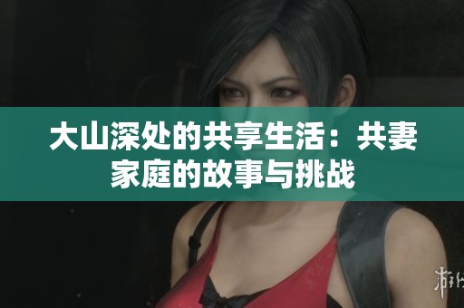 大山深处的共享生活：共妻家庭的故事与挑战