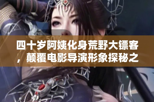 四十岁阿姨化身荒野大镖客，颠覆电影导演形象探秘之旅