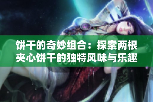 饼干的奇妙组合：探索两根夹心饼干的独特风味与乐趣
